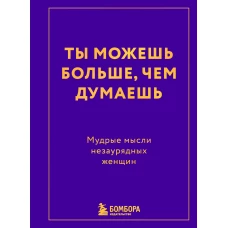 Ты можешь больше чем думаешь. Мудрые мысли незаурядных женщин