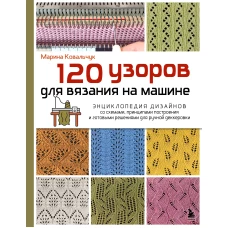 120 узоров для вязания на машине. Энциклопедия дизайнов со схемами принципами построения и готовыми решениями для ручной деккеровки