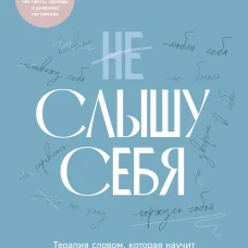 Не слышу себя. Терапия словом которая научит самоподдержке и бережному диалогу с собой