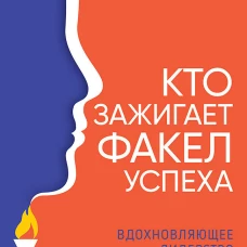 Кто зажигает факел успеха. Вдохновляющее лидерство. 3 изд., дополненное
