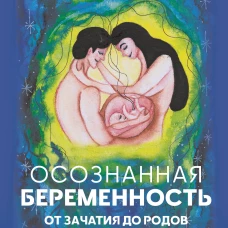 Осознанная беременность от зачатия до родов. Практики советы и медитации которые помогут установить особую связь с ребенком