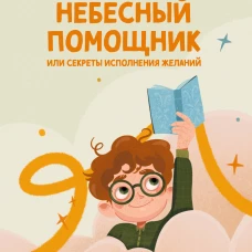 Небесный помощник или секреты исполнения желаний. Как мечтать чтобы все сбывалось легко и радостно