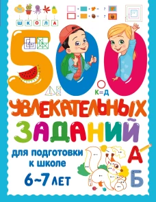 500 увлекательных заданий для подготовки к школе. 6-7 лет
