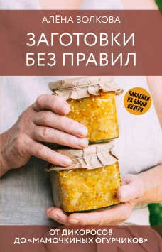 Заготовки без правил. От дикоросов до &laquo;мамочкиных огурчиков&raquo;