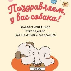 Поздравляем у вас собака! Иллюстрированное руководство для маленьких владельцев