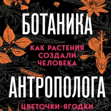 Ботаника антрополога. Как растения создали человека. Цветочки-ягодки