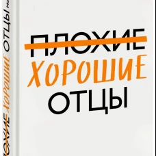 Плохие хорошие отцы. Как изменить роль мужчины в семье, чтобы выиграли все