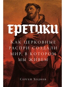 Еретики: Как церковные распри создали мир, в котором мы живем