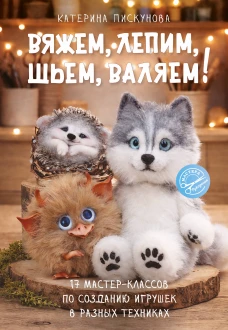 Вяжем лепим шьем валяем! 17 мастер-классов по созданию игрушек в разных техниках