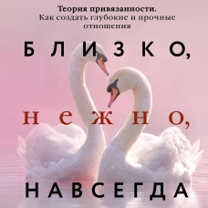 Близко нежно навсегда. Как создать глубокие и прочные отношения. Теория привязанности