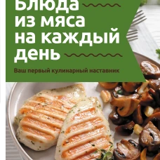 Блюда из мяса на каждый день. Ваш первый кулинарный наставник
