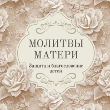 Молитвы матери. Защита и благословение детей