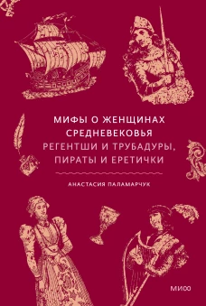 Мифы о женщинах Средневековья. Регентши и трубадуры пираты и еретички