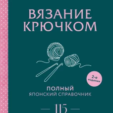 Вязание крючком. Полный японский справочник. 115 техник приемов вязания условных обозначений и их сочетаний. 2-е издание