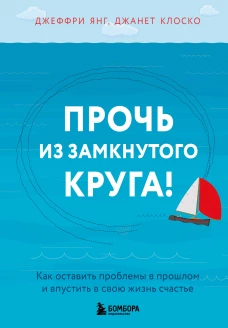 Прочь из замкнутого круга! Как оставить проблемы в прошлом и впустить в свою жизнь счастье