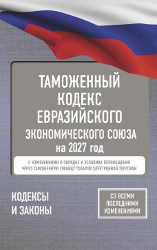 Таможенный кодекс Евразийского экономического союза на 2027 год. С изменениями о порядке и условиях перемещения через та