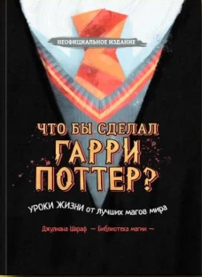 Что бы сделал Гарри Поттер? Уроки жизни от лучших магов мира