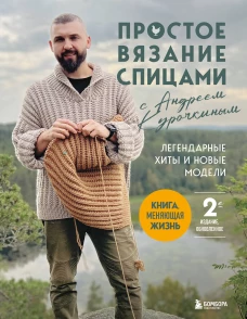 Простое ВЯЗАНИЕ СПИЦАМИ с Андреем Курочкиным. Легендарные хиты и другие модели. Книга меняющая жизнь 2-е издание