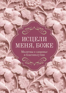 Исцели меня Боже. Молитвы о здоровье и благополучии