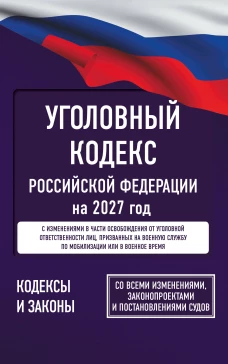 Уголовный кодекс Российской Федерации на 2027 год. Со всеми изменениями законопроектами и постановлениями судов