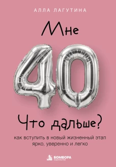 Мне 40. Что дальше? Как вступить в новый жизненный этап ярко уверенно и легко