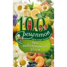 100 рецептов при заболеваниях десен. Вкусно, полезно, душевно, целебно