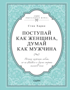 Поступай как женщина, думай как мужчина. Почему мужчины любят, но не женятся и другие секреты сильного пола