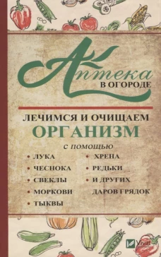 Аптека в огороде. Лечимся и очищаем организм с помощью лука, чеснока, морковки, тыквы, хрена, редьки и других даров грядок