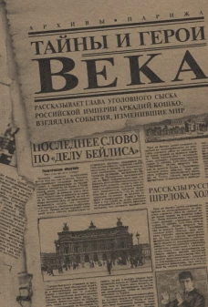 Тайны и герои Века. Рассказывает глава уголовного сыска Российской Империи Аркадий Кошко: взгляд на события, изменившие мир