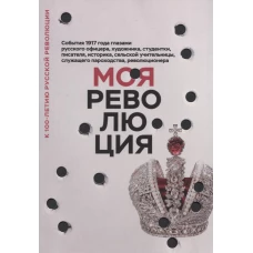 Моя революция. События 1917 года глазами русского офицера, художника, студентки, писателя, историка, сельской учительницы, служащего пароходства, революционера