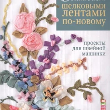  Вышиваем шелковыми лентами по-новому. Проекты для швейной машинки 
