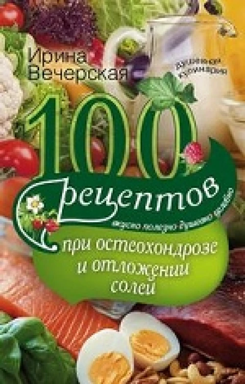 100 рецептов при остеохондрозе и отложении солей. Вкусно, полезно, душевно, целебно