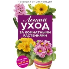 Легкий уход за комнатными растениями. Новейшая энциклопедия