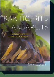 Как понять акварель. Руководство для тех, кто хочет стать мастером