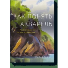 Как понять акварель. Руководство для тех, кто хочет стать мастером